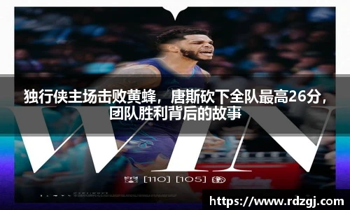 独行侠主场击败黄蜂，唐斯砍下全队最高26分，团队胜利背后的故事