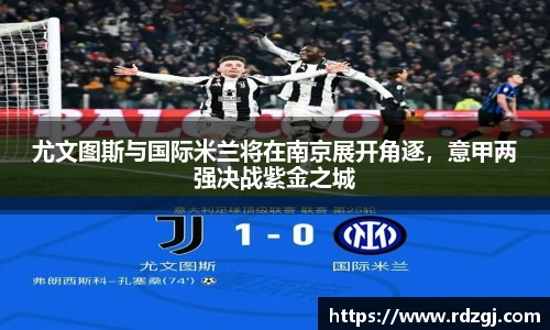 尤文图斯与国际米兰将在南京展开角逐，意甲两强决战紫金之城