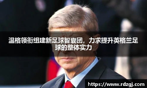 温格领衔组建新足球智囊团，力求提升英格兰足球的整体实力