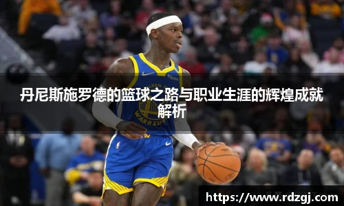 丹尼斯施罗德的篮球之路与职业生涯的辉煌成就解析