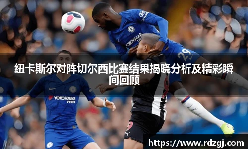 纽卡斯尔对阵切尔西比赛结果揭晓分析及精彩瞬间回顾