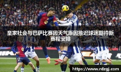 皇家社会与巴萨比赛因天气原因推迟球迷期待新赛程安排