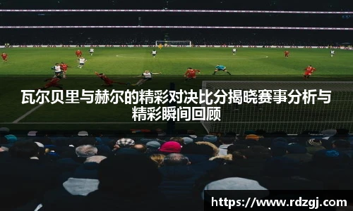 瓦尔贝里与赫尔的精彩对决比分揭晓赛事分析与精彩瞬间回顾
