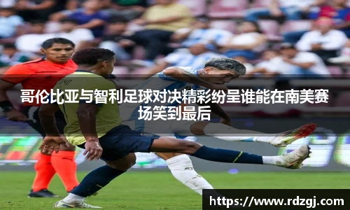 哥伦比亚与智利足球对决精彩纷呈谁能在南美赛场笑到最后