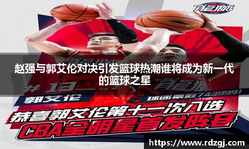 赵强与郭艾伦对决引发篮球热潮谁将成为新一代的篮球之星