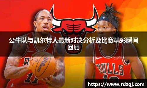 公牛队与凯尔特人最新对决分析及比赛精彩瞬间回顾