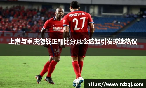 上港与重庆激战正酣比分悬念迭起引发球迷热议