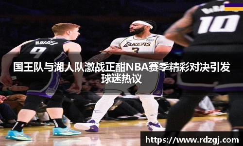 国王队与湖人队激战正酣NBA赛季精彩对决引发球迷热议