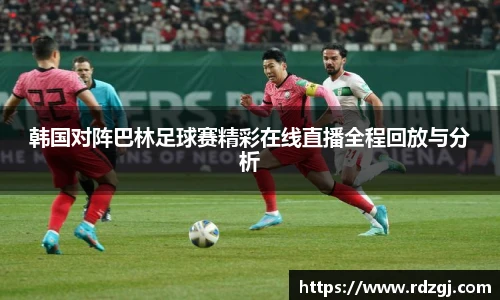 韩国对阵巴林足球赛精彩在线直播全程回放与分析