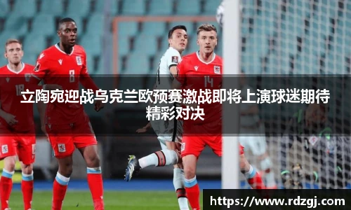 立陶宛迎战乌克兰欧预赛激战即将上演球迷期待精彩对决