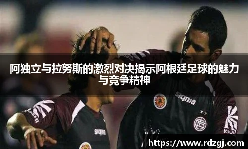 阿独立与拉努斯的激烈对决揭示阿根廷足球的魅力与竞争精神