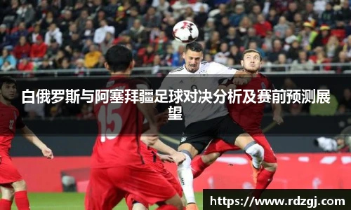 白俄罗斯与阿塞拜疆足球对决分析及赛前预测展望